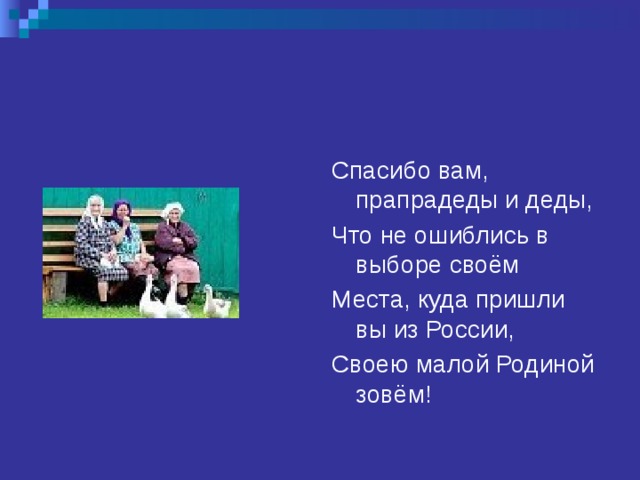 Спасибо вам, прапрадеды и деды, Что не ошиблись в выборе своём Места, куда пришли вы из России, Своею малой Родиной зовём!