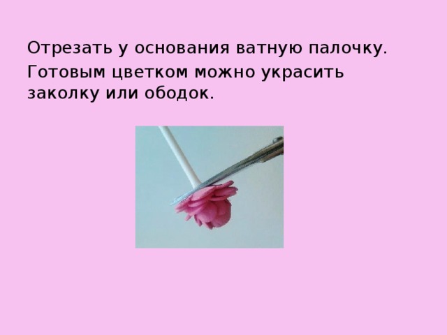 Отрезать у основания ватную палочку. Готовым цветком можно украсить заколку или ободок.