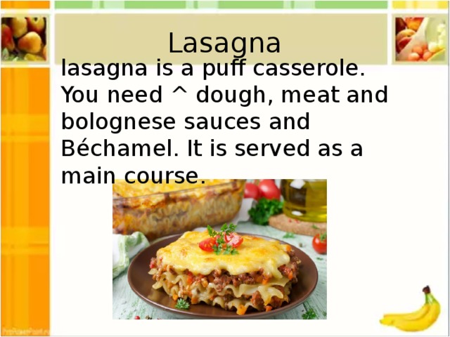 Lasagna lasagna is a puff casserole. You need ^ dough, meat and bolognese sauces and Béchamel. It is served as a main course.