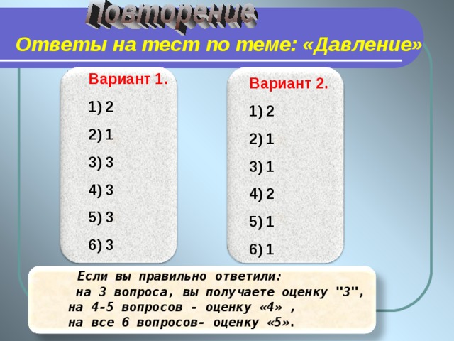 Ответы на тест по теме: «Давление» Вариант 1. 2 1 3 3 3 3  Вариант 2. 2 1 1 2 1 1  Если вы правильно ответили:  на 3 вопроса, вы получаете оценку 