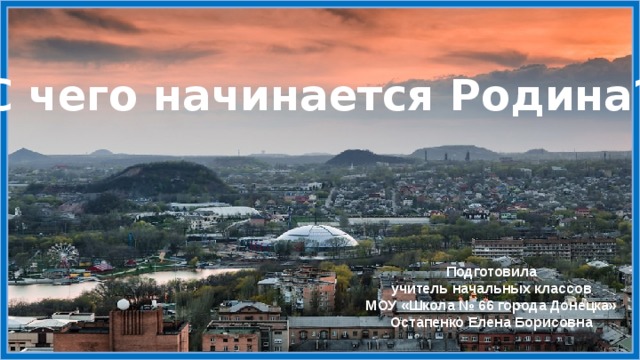 С чего начинается Родина? Подготовила учитель начальных классов МОУ «Школа № 66 города Донецка» Остапенко Елена Борисовна