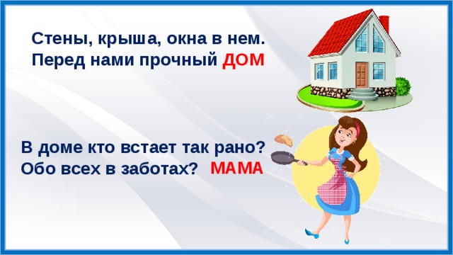 Стены, крыша, окна в нем. Перед нами прочный ДОМ В доме кто встает так рано? Обо всех в заботах? МАМА