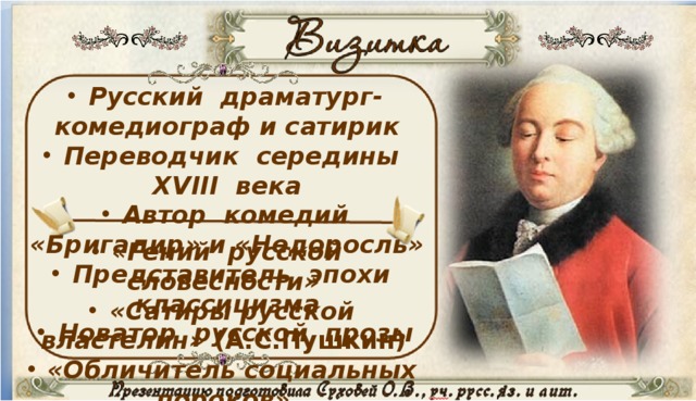 Русский драматург-комедиограф и сатирик  Переводчик середины XVIII века  Автор комедий «Бригадир» и «Недоросль»  Представитель эпохи классицизма  Новатор русской прозы  « Гений русской словесности»  «Сатиры русской властелин» (А.С.Пушкин)  «Обличитель социальных пороков»  «Блестящий бытописатель»