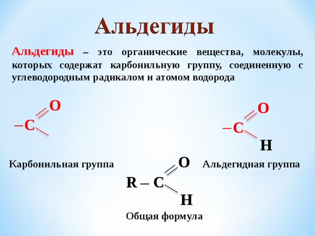 Альдегиды – это органические вещества, молекулы, которых содержат карбонильную группу, соединенную с углеводородным радикалом и атомом водорода О О С С ─ ─ Н О Карбонильная группа Альдегидная группа С R ─ Н Общая формула
