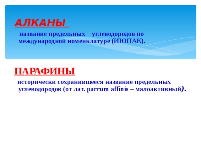 АЛКАНЫ  название предельных углеводородов по международной номенклатуре (ИЮПАК).   ПАРАФИНЫ   исторически сохранившееся название предельных углеводородов (от лат. parrum affinis – малоактивный ).