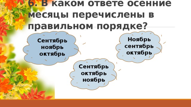 6. В каком ответе осенние месяцы перечислены в правильном порядке? Сентябрь Ноябрь ноябрь сентябрь октябрь октябрь Сентябрь октябрь ноябрь