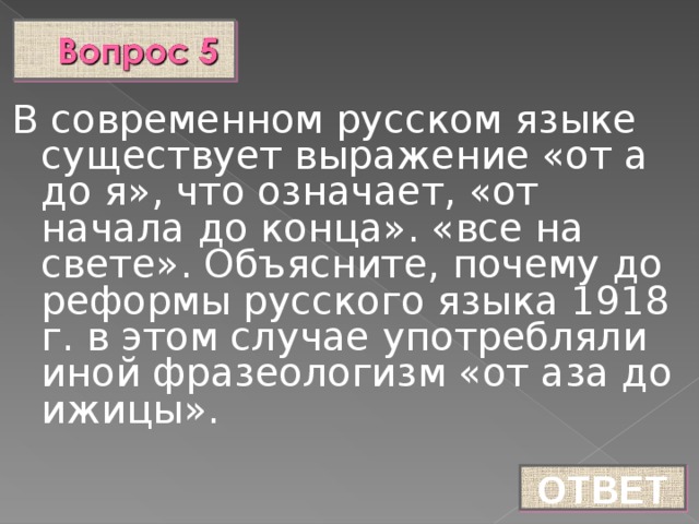 В современном русском языке существует выражение «от а до я», что означает, «от начала до конца». «все на свете». Объясните, почему до реформы русского языка 1918 г. в этом случае употребляли иной фразеологизм «от аза до ижицы». ОТВЕТ