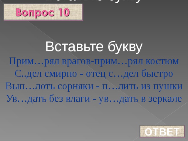 Вставьте букву Вставьте букву Прим…рял врагов-прим…рял костюм С..дел смирно - отец с…дел быстро Вып…лоть сорняки - п…лить из пушки Ув…дать без влаги - ув…дать в зеркале ОТВЕТ