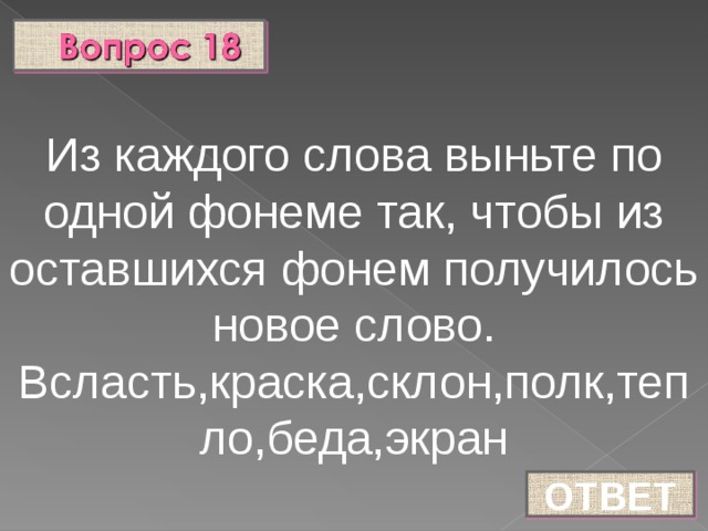 Из каждого слова выньте по одной фонеме так, чтобы из оставшихся фонем получилось новое слово. Всласть,краска,склон,полк,тепло,беда,экран ОТВЕТ