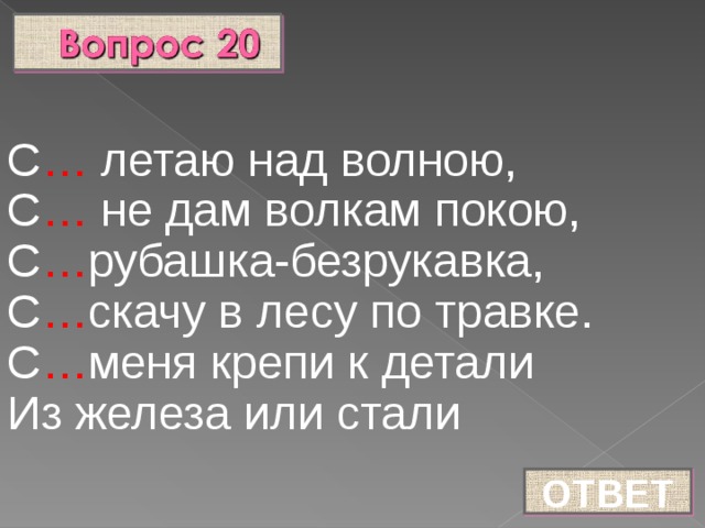 С … летаю над волною, С … не дам волкам покою, С … рубашка-безрукавка, С … скачу в лесу по травке. С … меня крепи к детали Из железа или стали ОТВЕТ