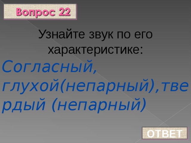 Узнайте звук по его характеристике: Согласный, глухой(непарный),твердый (непарный) ОТВЕТ