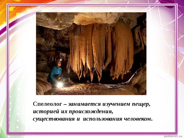 Спелеолог – занимается изучением пещер, историей их происхождения, существования и использования человеком.