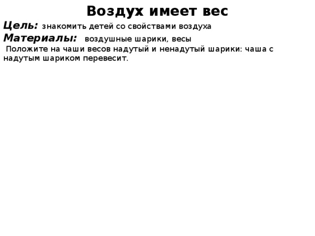 Воздух имеет вес Цель: знакомить детей со свойствами воздуха Материалы: воздушные шарики, весы  Положите на чаши весов надутый и ненадутый шарики: чаша с надутым шариком перевесит.