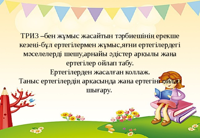 ТРИЗ –бен жұмыс жасайтын тәрбиешінің ерекше кезеңі-бұл ертегілермен жұмыс,яғни ертегілердегі мәселелерді шешу,арнайы әдістер арқылы жаңа ертегілер ойлап табу.  Ертегілерден жасалған коллаж.  Таныс ертегілердің арқасында жаңа ертегіні ойлап шығару.