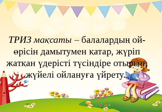 ТРИЗ мақсаты – балалардың ой-өрісін дамытумен қатар, жүріп жатқан үдерісті түсіндіре отырып, жүйелі ойлануға үйрету.