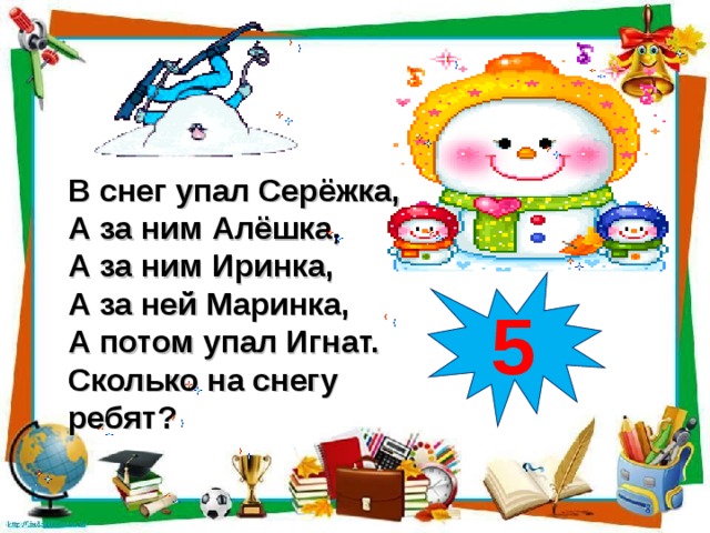 В снег упал Серёжка, А за ним Алёшка, А за ним Иринка, А за ней Маринка, А потом упал Игнат. Сколько на снегу ребят? 5