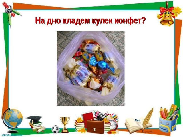 На дно кладем кулек конфет?