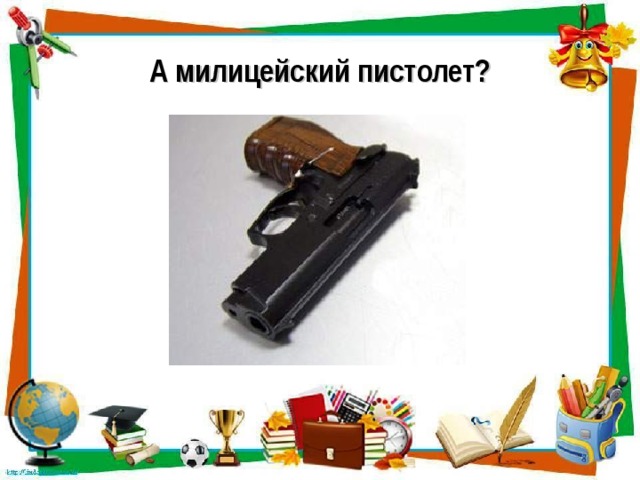 А милицейский пистолет?