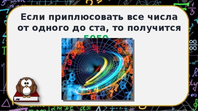 Если приплюсовать все числа от одного до ста, то получится 5050 .