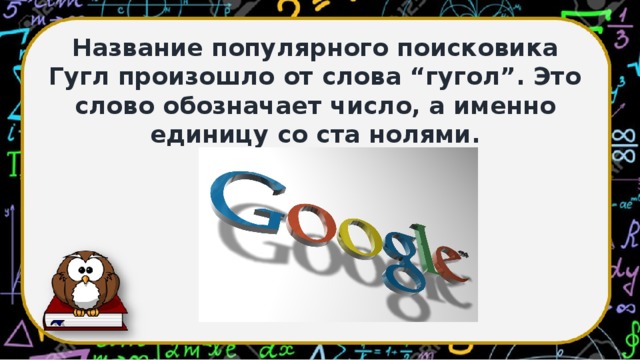 Название популярного поисковика Гугл произошло от слова “гугол”. Это слово обозначает число, а именно единицу со ста нолями.