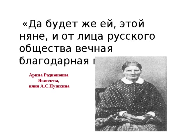 «Да будет же ей, этой няне, и от лица русского общества вечная благодарная память.» Арина Родионовна Яковлева,  няня А.С.Пушкина