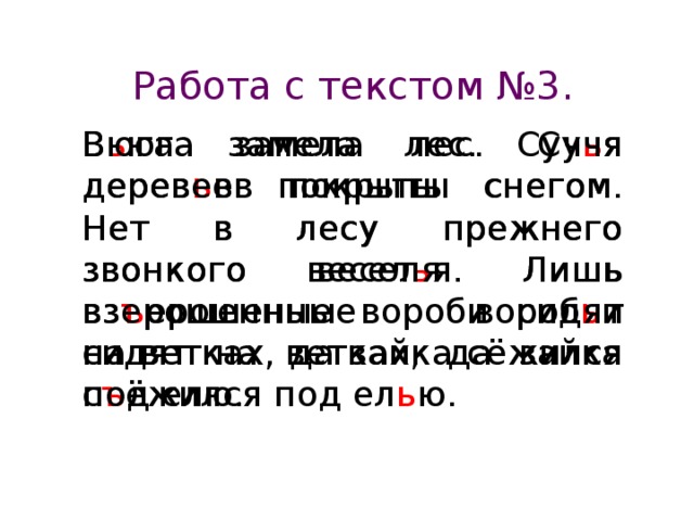 Работа с текстом №3. В ь юга замела лес. Суч ь я  дерев ь ев покрыты снегом. Нет в лесу прежнего звонкого весел ь я. Лишь вз ъ ерошенные вороб ь и сидят на ветках, да зайка с ъ ёжился под ел ь ю. Вюга замела лес. Сучя деревев покрыты снегом. Нет в лесу прежнего звонкого веселя. Лишь взерошенные вороби сидят на ветках, да зайка сёжился под елю.