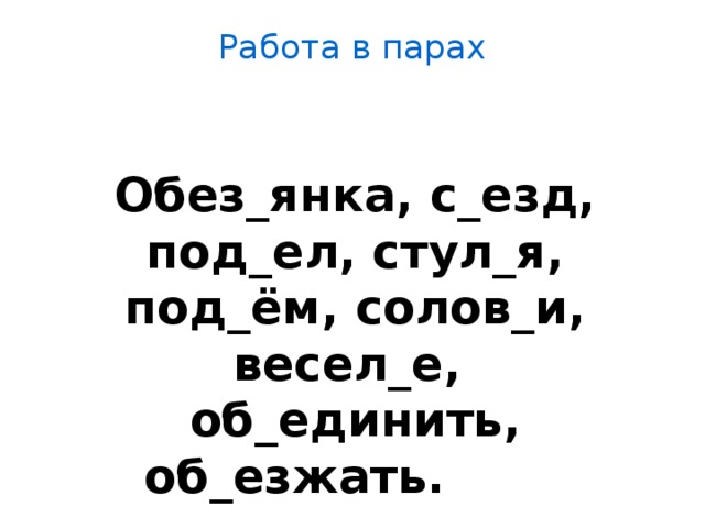 Работа в парах    Обез_янка, с_езд, под_ел, стул_я, под_ём, солов_и, весел_е, об_единить, об_езжать.