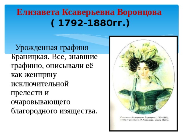 Елизавета Ксаверьевна Воронцова  ( 1792-1880гг.)  Урожденная графиня Браницкая. Все, знавшие графиню, описывали её как женщину исключительной прелести и очаровывающего благородного изящества.