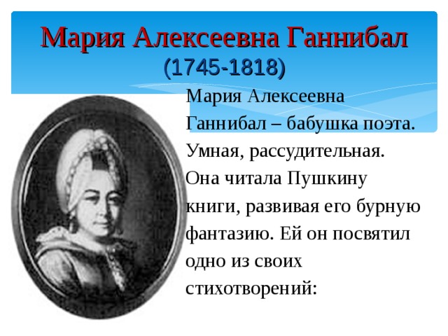 Мария Алексеевна Ганнибал  (1745-1818) Мария Алексеевна Ганнибал – бабушка поэта. Умная, рассудительная. Она читала Пушкину книги, развивая его бурную фантазию. Ей он посвятил одно из своих стихотворений: .