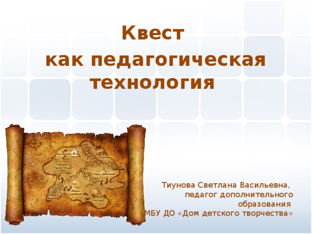 Квест  как педагогическая технология Тиунова Светлана Васильевна, педагог дополнительного образования МБУ ДО «Дом детского творчества»