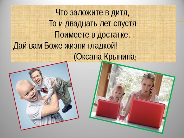 Что заложите в дитя,   То и двадцать лет спустя   Поимеете в достатке.   Дай вам Боже жизни гладкой! (Оксана Крынина )