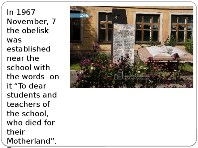 In 1967 November, 7 the obelisk was established near the school with the words on it “To dear students and teachers of the school, who died for their Motherland”. Every year on the 19 th of May meetings are held there and children bring the flowers.