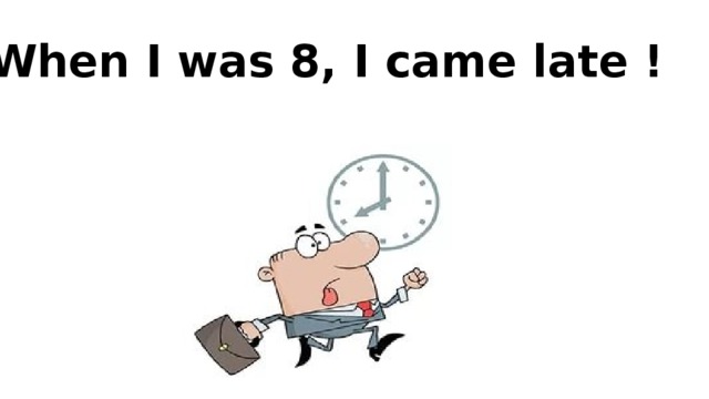 When I was 8, I came late !