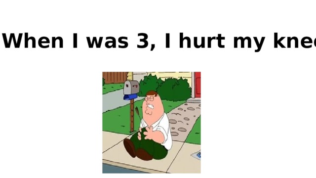 When I was 3, I hurt my knee !