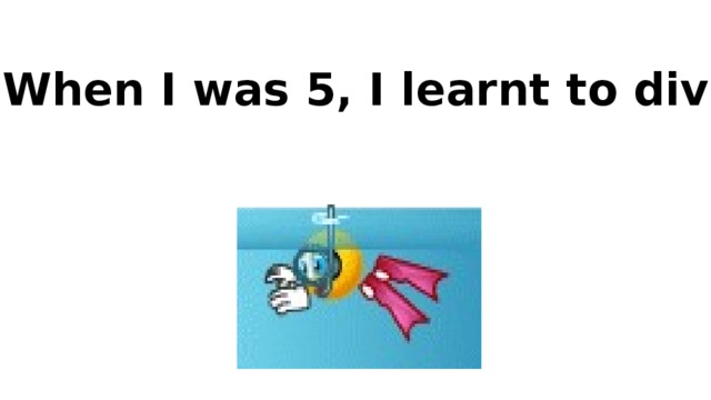 When I was 5, I learnt to dive !