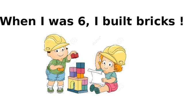 When I was 6, I built bricks !