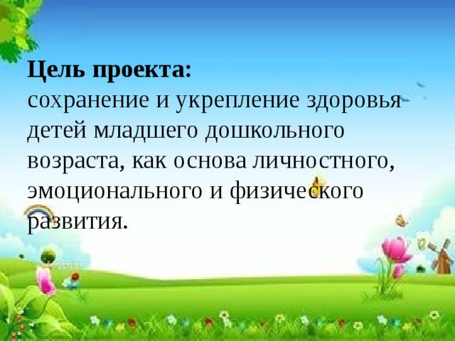 Цель проекта:   сохранение и укрепление здоровья детей младшего дошкольного возраста, как основа личностного, эмоционального и физического развития.