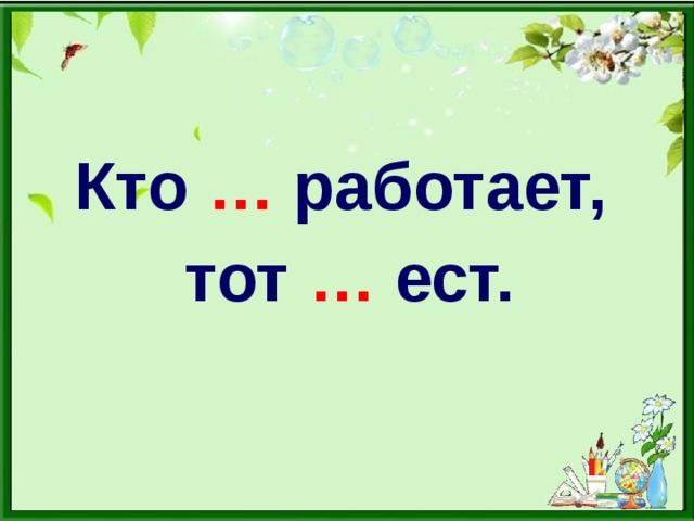 Кто … работает, тот … ест.