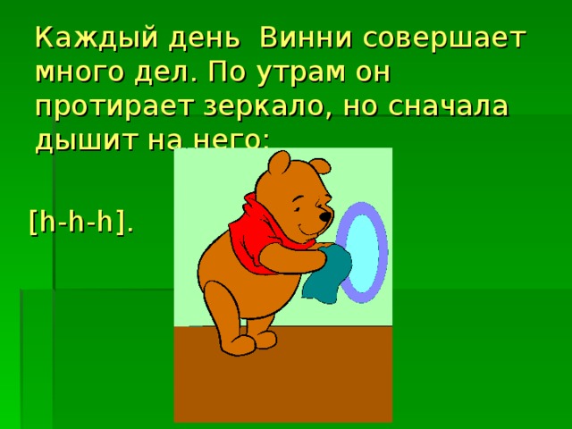 Каждый день Винни совершает много дел. По утрам он протирает зеркало, но сначала дышит на него: [ h - h - h ].