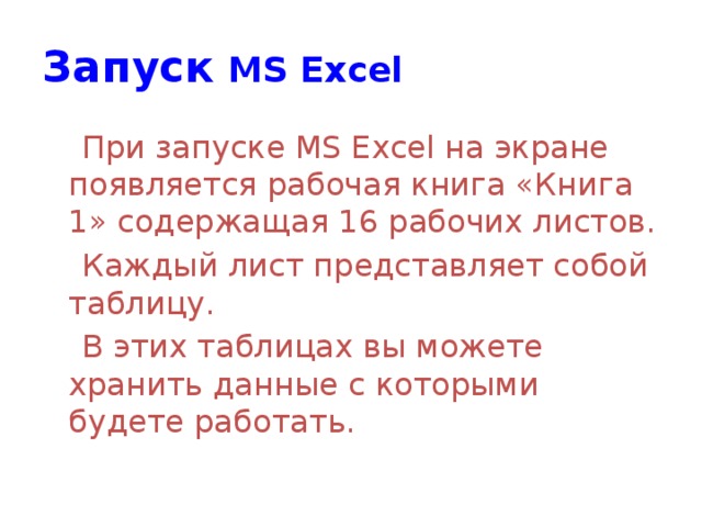 Запуск  MS Excel   При запуске MS Excel на экране появляется рабочая книга «Книга 1» содержащая 16 рабочих листов.  Каждый лист представляет собой таблицу.  В этих таблицах вы можете хранить данные с которыми будете работать.