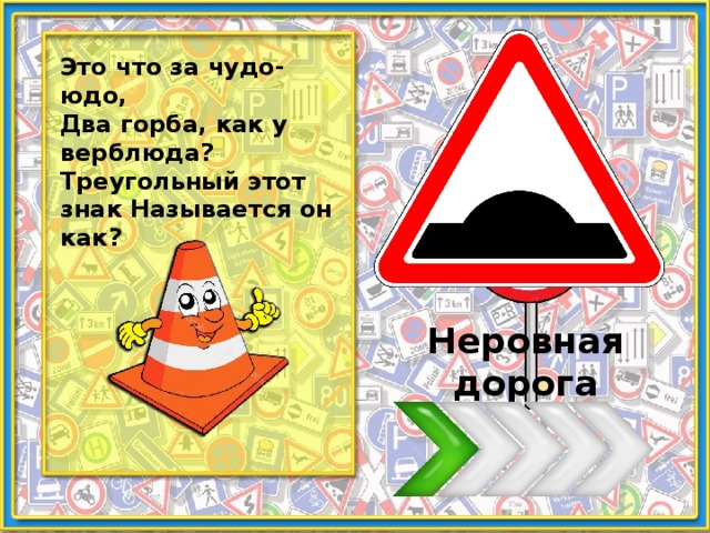 Это что за чудо-юдо, Два горба, как у верблюда? Треугольный этот знак Называется он как? Неровная дорога