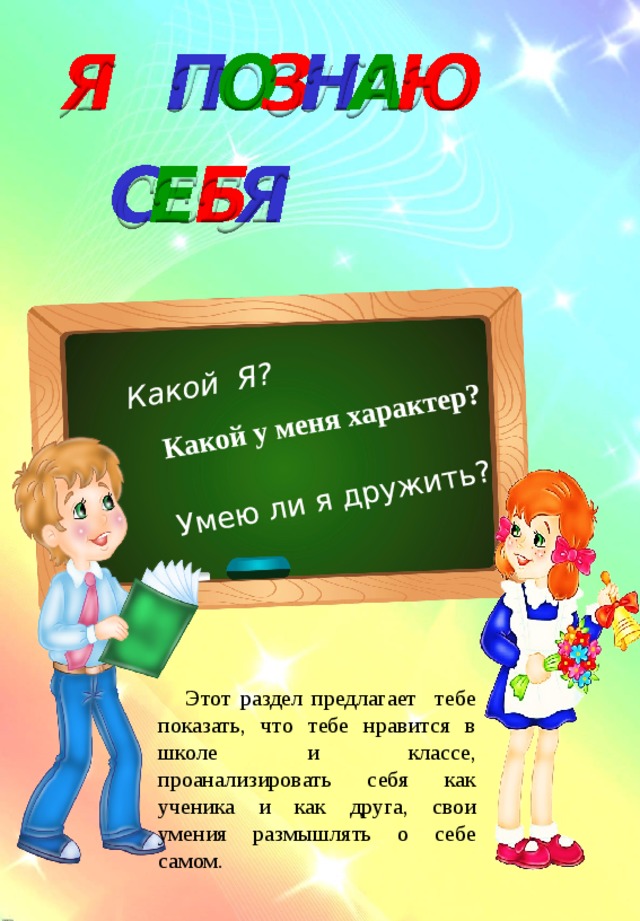 Какой Я? Умею ли я дружить? Какой у меня характер?  Этот раздел предлагает тебе показать, что тебе нравится в школе и классе, проанализировать себя как ученика и как друга, свои умения размышлять о себе самом.