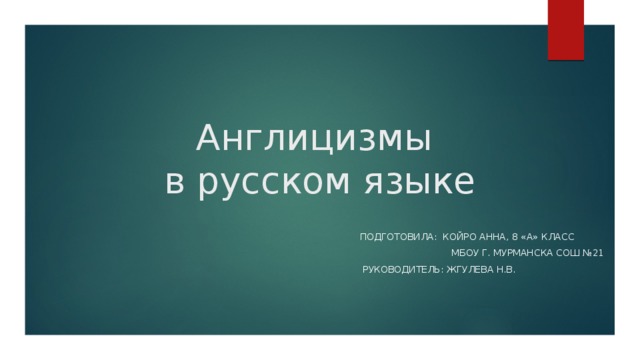 Англицизмы  в русском языке  Подготовила: Койро Анна, 8 «А» класс  МБОУ г. Мурманска СОШ №21  Руководитель: Жгулева Н.в.