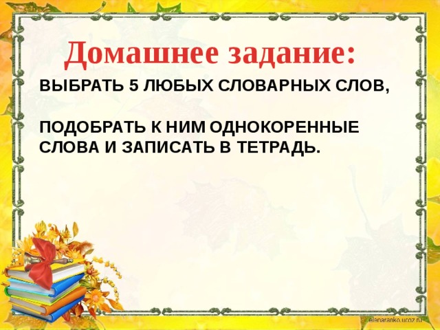 Домашнее задание:   выбрать 5 любых словарных слов,   подобрать к ним однокоренные слова и записать в тетрадь.