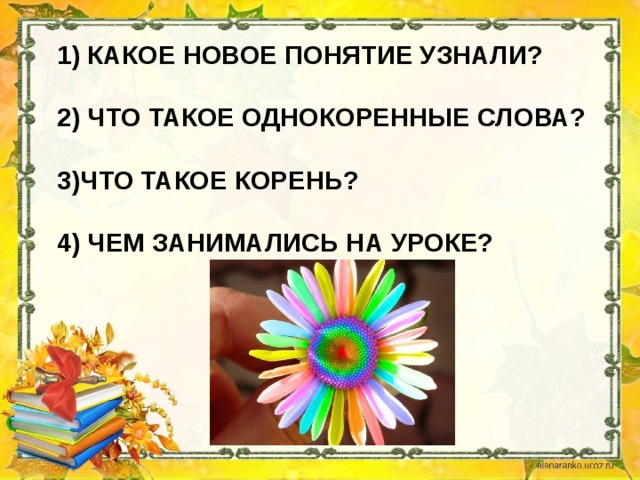 1) Какое новое понятие узнали?   2) Что такое однокоренные слова?   3)что такое корень?   4) чем занимались на уроке?