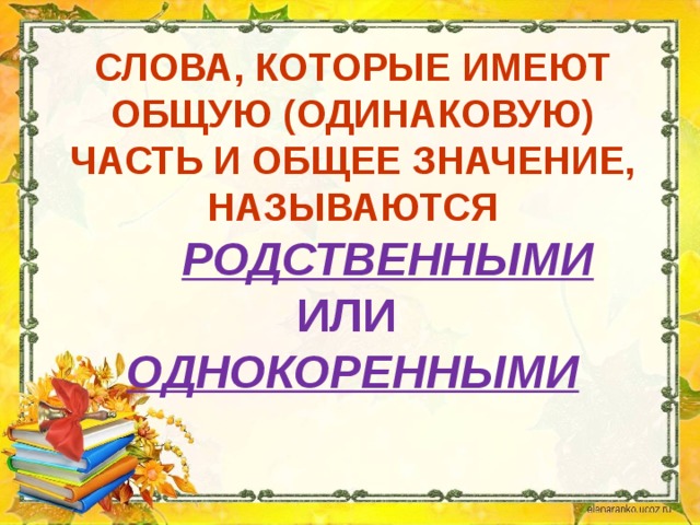 Слова, которые имеют общую (одинаковую) часть и общее значение, называются     родственными   или  однокоренными