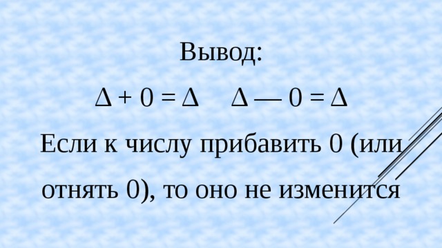 Вывод: Δ + 0 = Δ     Δ — 0 = Δ Если к числу прибавить 0 (или отнять 0), то оно не изменится