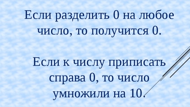 Если разделить 0 на любое число, то получится 0. Если к числу приписать справа 0, то число умножили на 10 .