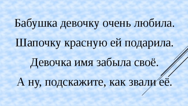 Бабушка девочку очень любила. Шапочку красную ей подарила. Девочка имя забыла своё. А ну, подскажите, как звали её.