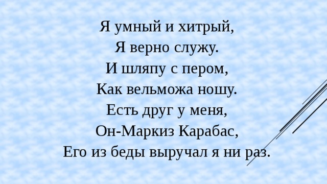 Я умный и хитрый, Я верно служу. И шляпу с пером, Как вельможа ношу. Есть друг у меня, Он-Маркиз Карабас, Его из беды выручал я ни раз.